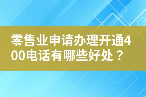 零售业申请办理开通400电话有哪些好处？